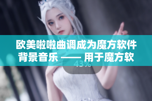 欧美啦啦曲调成为魔方软件背景音乐 —— 用于魔方软件的欧美啦啦曲调