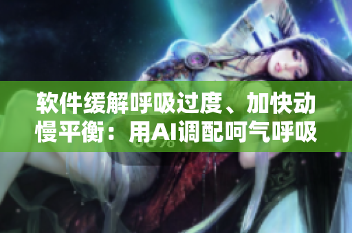 软件缓解呼吸过度、加快动慢平衡：用AI调配呵气呼吸，助你身心愉悦！