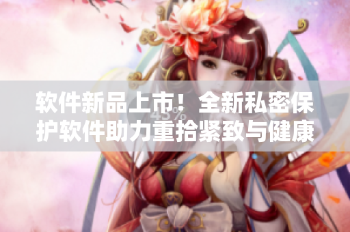 软件新品上市！全新私密保护软件助力重拾紧致与健康