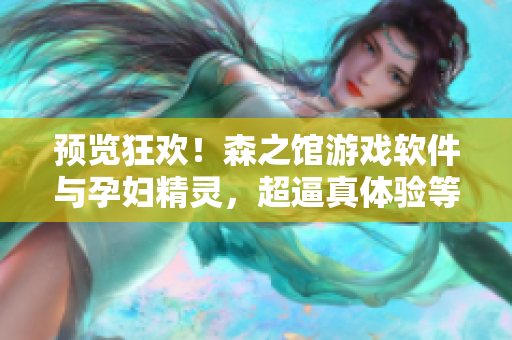 预览狂欢！森之馆游戏软件与孕妇精灵，超逼真体验等你来！