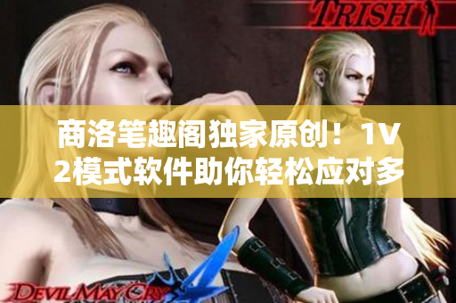 商洛笔趣阁独家原创！1V2模式软件助你轻松应对多任务处理