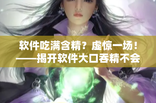 软件吃满含精？虚惊一场！——揭开软件大口吞精不会怀孕的真相！