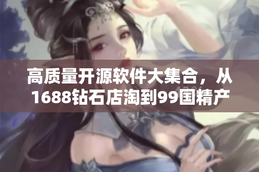 高质量开源软件大集合，从1688钻石店淘到99国精产品