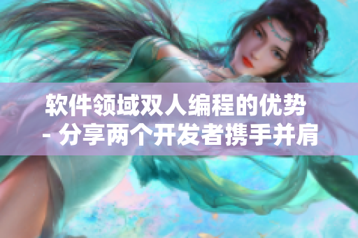 软件领域双人编程的优势 - 分享两个开发者携手并肩的特点