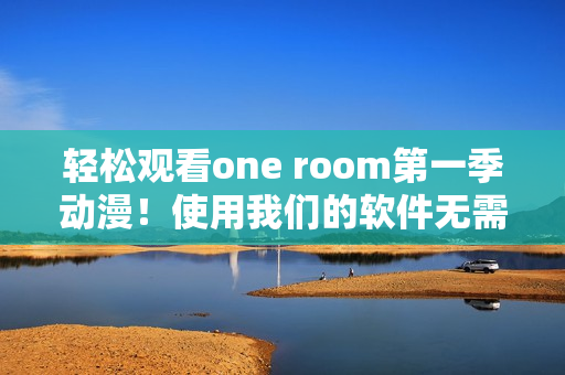 轻松观看one room第一季动漫！使用我们的软件无需等待或下载！