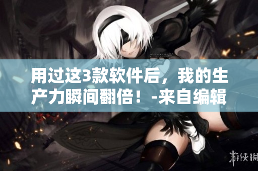 用过这3款软件后，我的生产力瞬间翻倍！-来自编辑真心分享