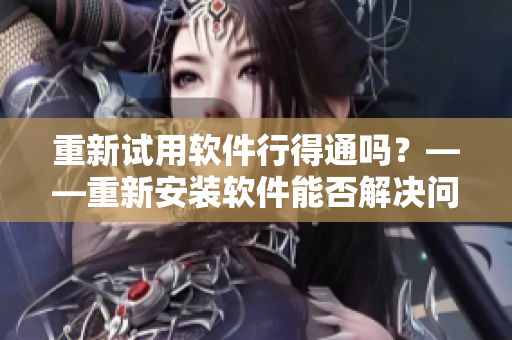 重新试用软件行得通吗？——重新安装软件能否解决问题