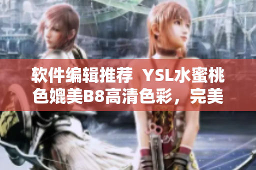 软件编辑推荐  YSL水蜜桃色媲美B8高清色彩，完美呈现软件界面细节