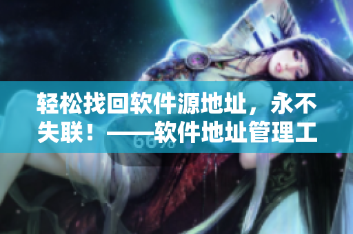 轻松找回软件源地址，永不失联！——软件地址管理工具介绍