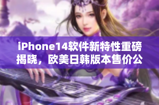iPhone14软件新特性重磅揭晓，欧美日韩版本售价公布！