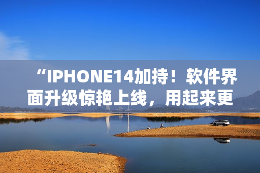 “IPHONE14加持！软件界面升级惊艳上线，用起来更顺畅了！”