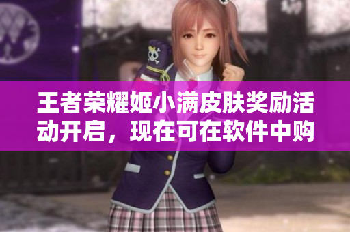 王者荣耀姬小满皮肤奖励活动开启，现在可在软件中购买揭幕战皮肤！