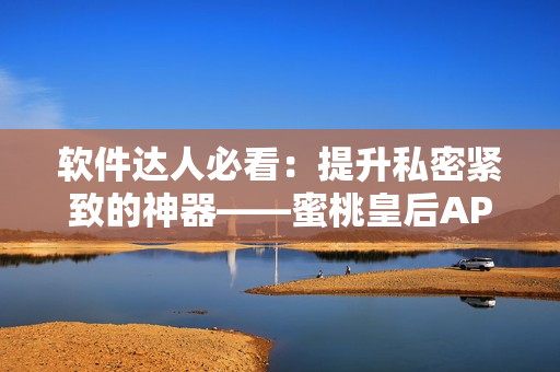 软件达人必看：提升私密紧致的神器——蜜桃皇后APP