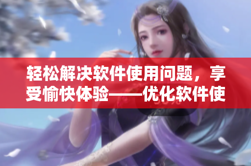 轻松解决软件使用问题，享受愉快体验——优化软件使用体验的攻略
