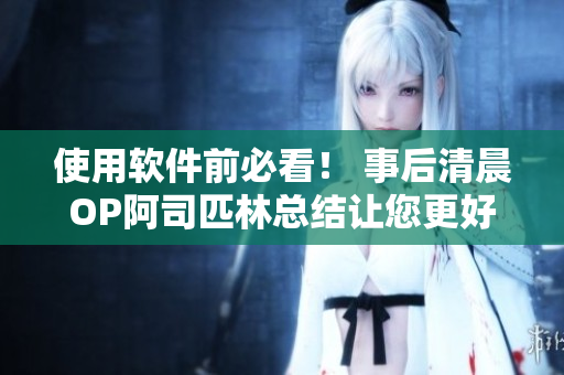使用软件前必看！ 事后清晨OP阿司匹林总结让您更好地保护计算机