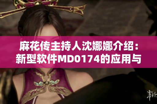 麻花传主持人沈娜娜介绍：新型软件MD0174的应用与优势
