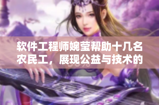 软件工程师婉莹帮助十几名农民工，展现公益与技术的融合力