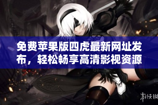 免费苹果版四虎最新网址发布，轻松畅享高清影视资源