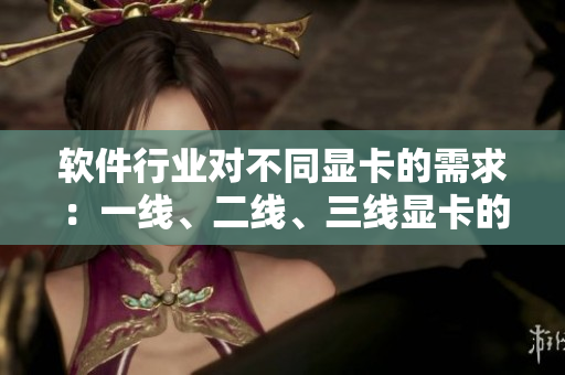 软件行业对不同显卡的需求：一线、二线、三线显卡的选择对比