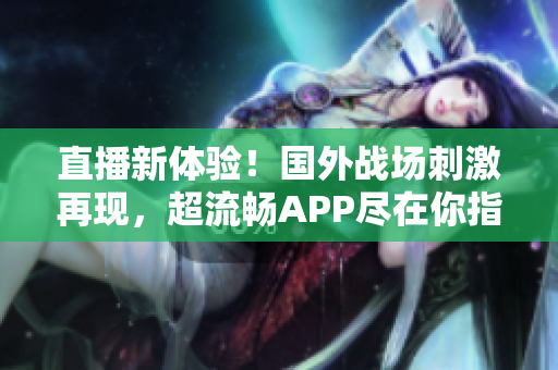 直播新体验！国外战场刺激再现，超流畅APP尽在你指尖