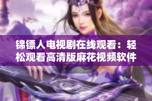 锦镖人电视剧在线观看：轻松观看高清版麻花视频软件更新