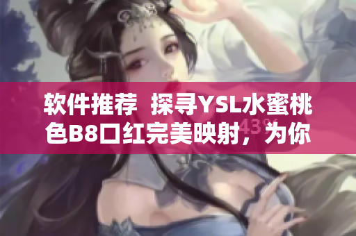 软件推荐  探寻YSL水蜜桃色B8口红完美映射，为你解析最佳搭配！