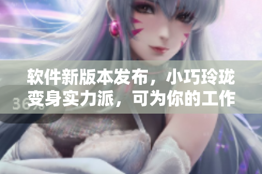软件新版本发布，小巧玲珑变身实力派，可为你的工作带来极致便捷！