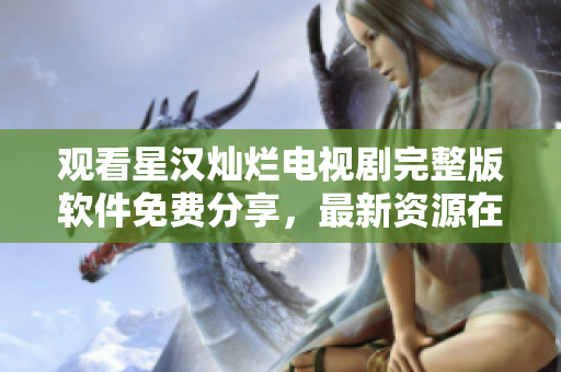 观看星汉灿烂电视剧完整版软件免费分享，最新资源在线更新