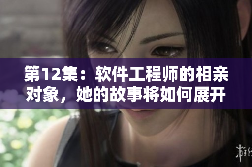 第12集：软件工程师的相亲对象，她的故事将如何展开？