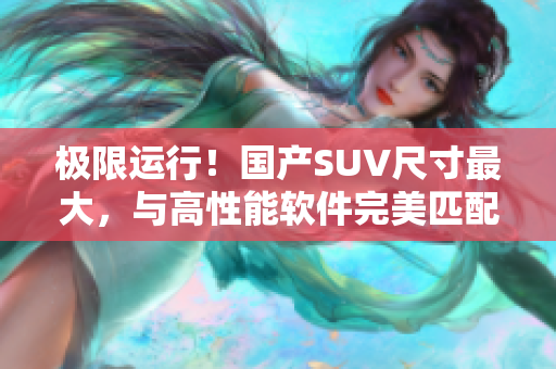 极限运行！国产SUV尺寸最大，与高性能软件完美匹配