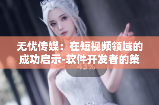 无忧传媒：在短视频领域的成功启示-软件开发者的策略