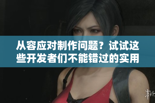 从容应对制作问题？试试这些开发者们不能错过的实用软件！