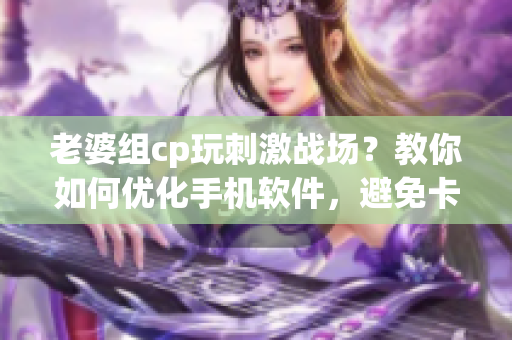 老婆组cp玩刺激战场？教你如何优化手机软件，避免卡顿！