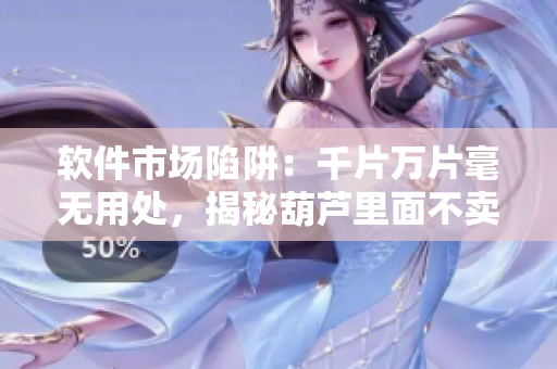 软件市场陷阱：千片万片毫无用处，揭秘葫芦里面不卖软件