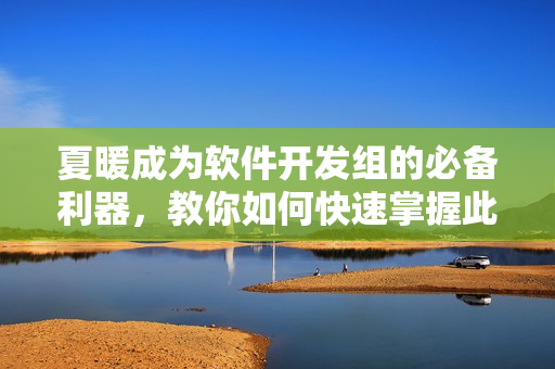 夏暖成为软件开发组的必备利器，教你如何快速掌握此高效工具