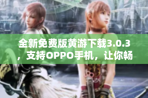 全新免费版黄游下载3.0.3，支持OPPO手机，让你畅享最新版本！