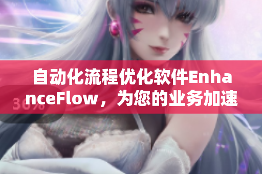 自动化流程优化软件EnhanceFlow，为您的业务加速