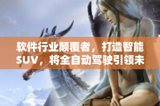 软件行业颠覆者，打造智能SUV，将全自动驾驶引领未来
