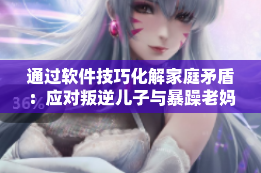 通过软件技巧化解家庭矛盾：应对叛逆儿子与暴躁老妈的问题