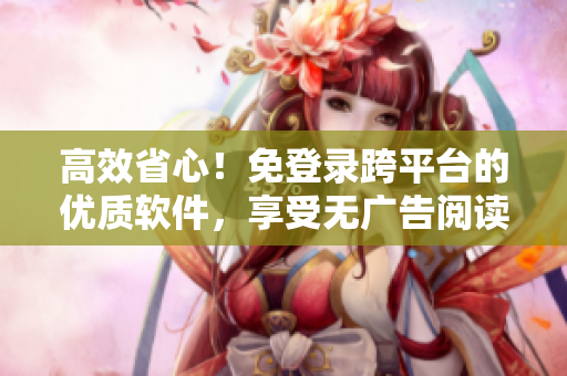 高效省心！免登录跨平台的优质软件，享受无广告阅读体验