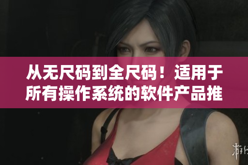 从无尺码到全尺码！适用于所有操作系统的软件产品推荐