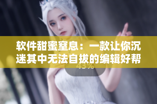 软件甜蜜窒息：一款让你沉迷其中无法自拔的编辑好帮手