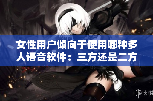 女性用户倾向于使用哪种多人语音软件：三方还是二方？