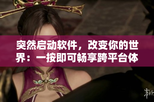 突然启动软件，改变你的世界：一按即可畅享跨平台体验！