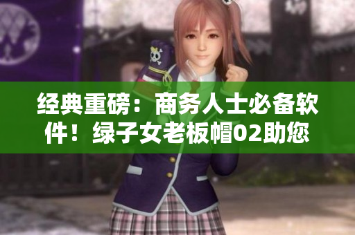 经典重磅：商务人士必备软件！绿子女老板帽02助您轻松出差！
