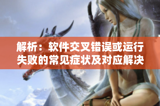 解析：软件交叉错误或运行失败的常见症状及对应解决方案