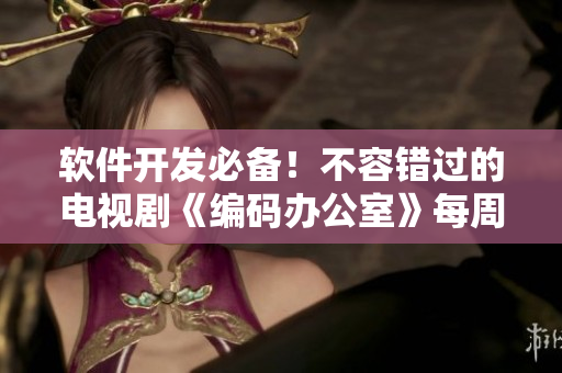 软件开发必备！不容错过的电视剧《编码办公室》每周播出时间一览