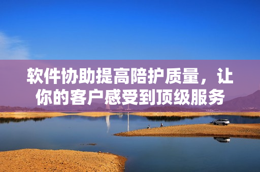软件协助提高陪护质量，让你的客户感受到顶级服务