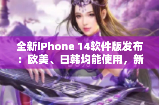 全新iPhone 14软件版发布：欧美、日韩均能使用，新增多项实用功能