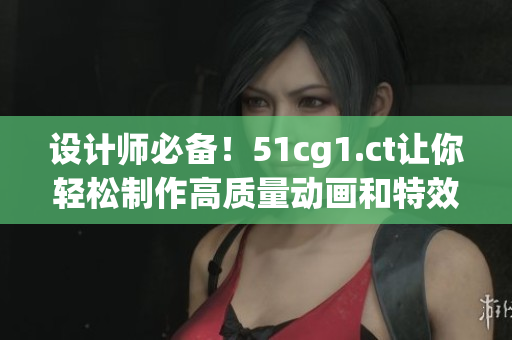 设计师必备！51cg1.ct让你轻松制作高质量动画和特效